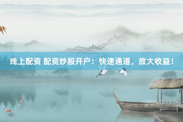 线上配资 配资炒股开户：快速通道，放大收益！