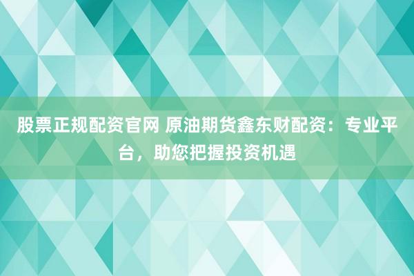 股票正规配资官网 原油期货鑫东财配资：专业平台，助您把握投资机遇