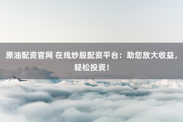 原油配资官网 在线炒股配资平台：助您放大收益，轻松投资！