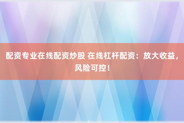 配资专业在线配资炒股 在线杠杆配资：放大收益，风险可控！