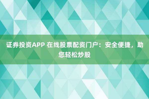 证券投资APP 在线股票配资门户：安全便捷，助您轻松炒股