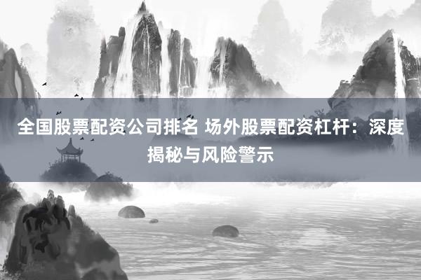 全国股票配资公司排名 场外股票配资杠杆：深度揭秘与风险警示