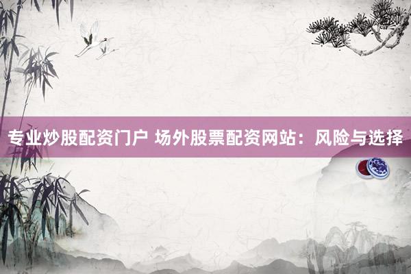 专业炒股配资门户 场外股票配资网站：风险与选择