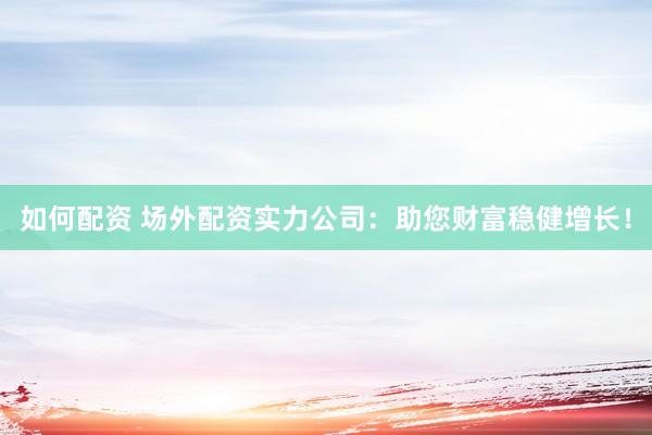 如何配资 场外配资实力公司：助您财富稳健增长！