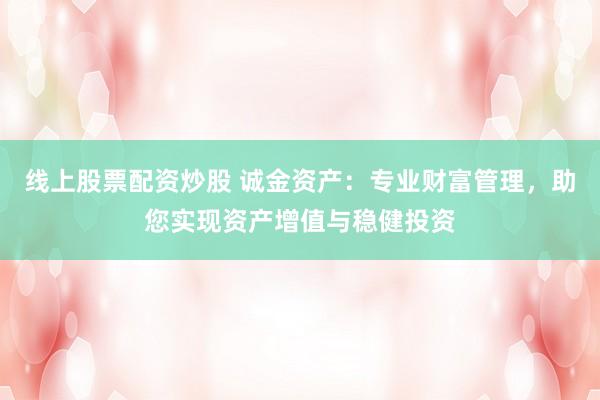 线上股票配资炒股 诚金资产：专业财富管理，助您实现资产增值与稳健投资
