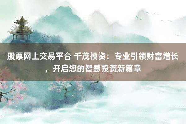 股票网上交易平台 千茂投资：专业引领财富增长，开启您的智慧投资新篇章