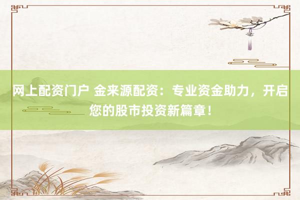 网上配资门户 金来源配资：专业资金助力，开启您的股市投资新篇章！