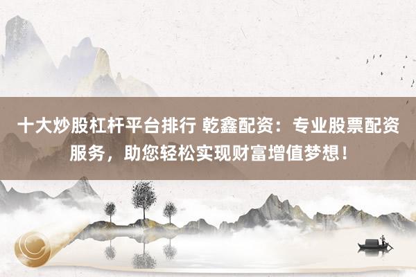 十大炒股杠杆平台排行 乾鑫配资：专业股票配资服务，助您轻松实现财富增值梦想！