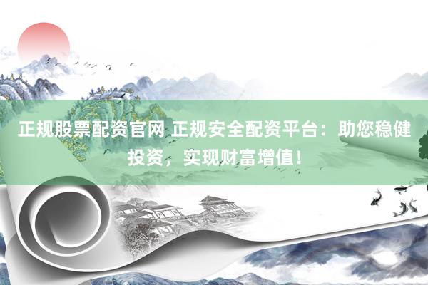 正规股票配资官网 正规安全配资平台：助您稳健投资，实现财富增值！