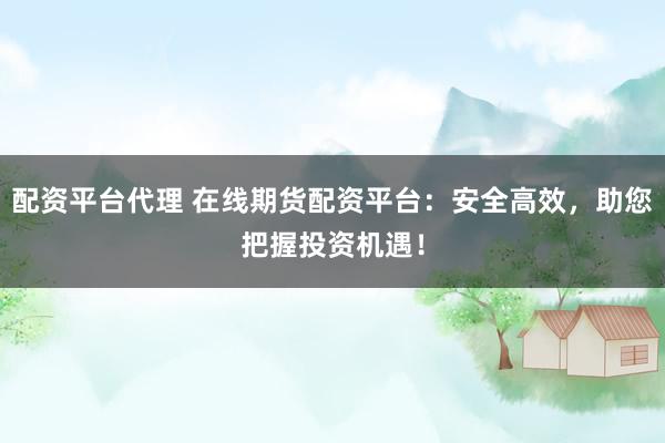 配资平台代理 在线期货配资平台：安全高效，助您把握投资机遇！