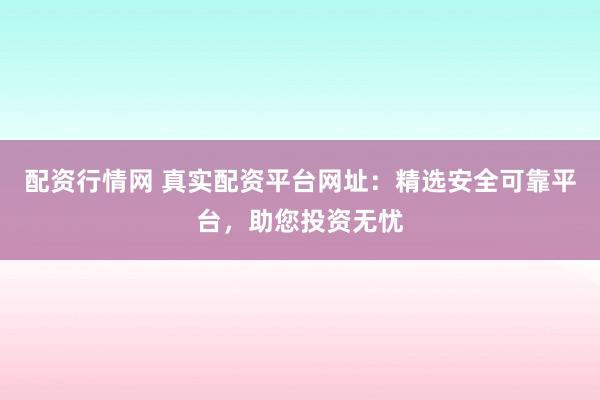 配资行情网 真实配资平台网址：精选安全可靠平台，助您投资无忧