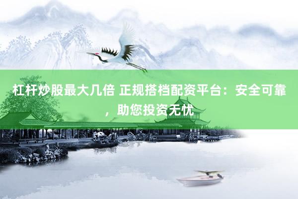 杠杆炒股最大几倍 正规搭档配资平台：安全可靠，助您投资无忧
