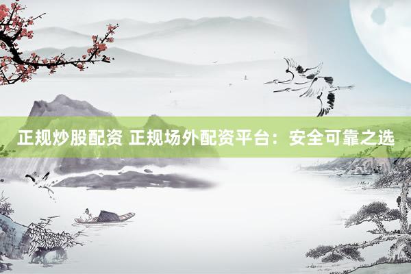 正规炒股配资 正规场外配资平台：安全可靠之选