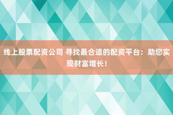线上股票配资公司 寻找最合适的配资平台：助您实现财富增长！