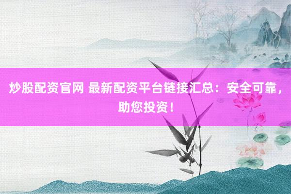 炒股配资官网 最新配资平台链接汇总：安全可靠，助您投资！