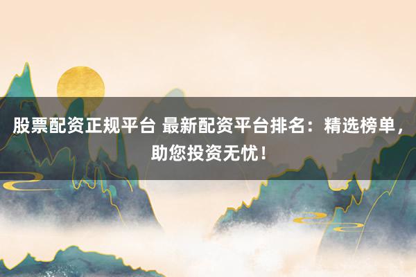 股票配资正规平台 最新配资平台排名：精选榜单，助您投资无忧！