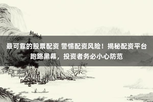 最可靠的股票配资 警惕配资风险！揭秘配资平台跑路黑幕，投资者务必小心防范