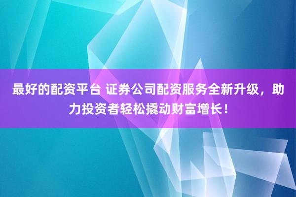 最好的配资平台 证券公司配资服务全新升级，助力投资者轻松撬动财富增长！