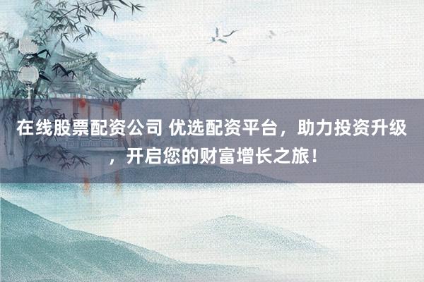 在线股票配资公司 优选配资平台，助力投资升级，开启您的财富增长之旅！