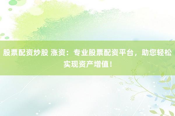 股票配资炒股 涨资：专业股票配资平台，助您轻松实现资产增值！