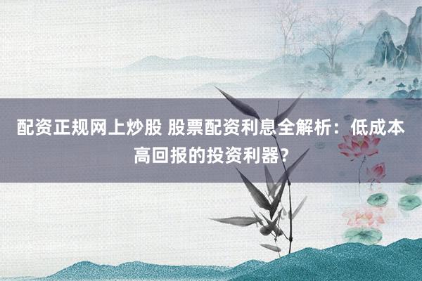 配资正规网上炒股 股票配资利息全解析：低成本高回报的投资利器？