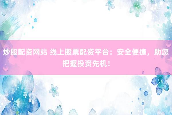 炒股配资网站 线上股票配资平台：安全便捷，助您把握投资先机！
