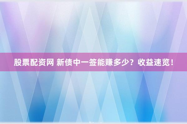 股票配资网 新债中一签能赚多少？收益速览！
