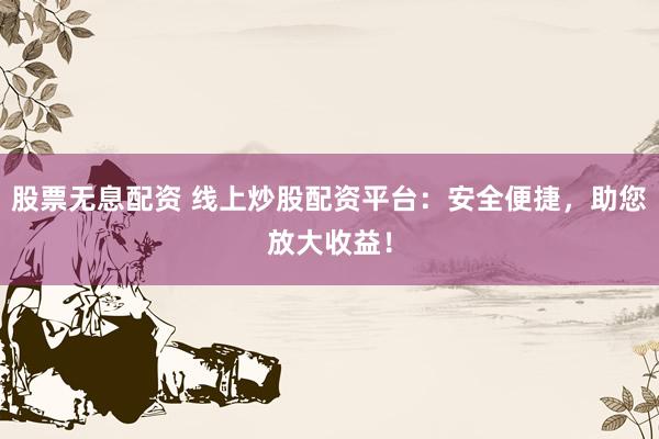 股票无息配资 线上炒股配资平台：安全便捷，助您放大收益！