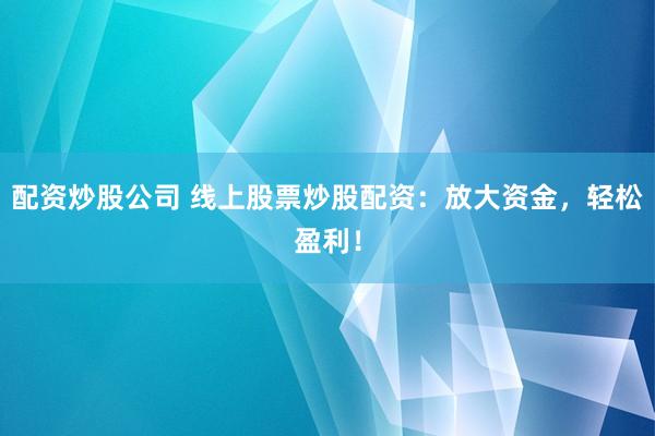 配资炒股公司 线上股票炒股配资：放大资金，轻松盈利！