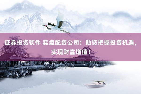 证券投资软件 实盘配资公司：助您把握投资机遇，实现财富增值！