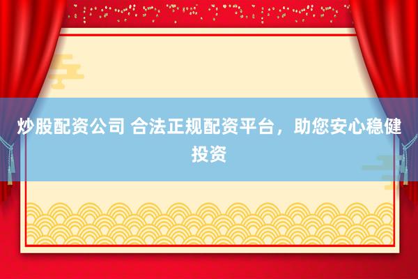 炒股配资公司 合法正规配资平台，助您安心稳健投资