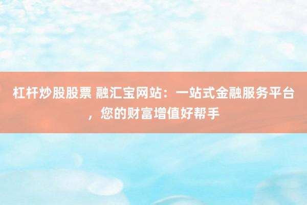 杠杆炒股股票 融汇宝网站：一站式金融服务平台，您的财富增值好帮手