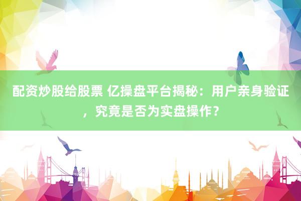 配资炒股给股票 亿操盘平台揭秘：用户亲身验证，究竟是否为实盘操作？