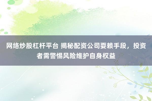 网络炒股杠杆平台 揭秘配资公司耍赖手段，投资者需警惕风险维护自身权益