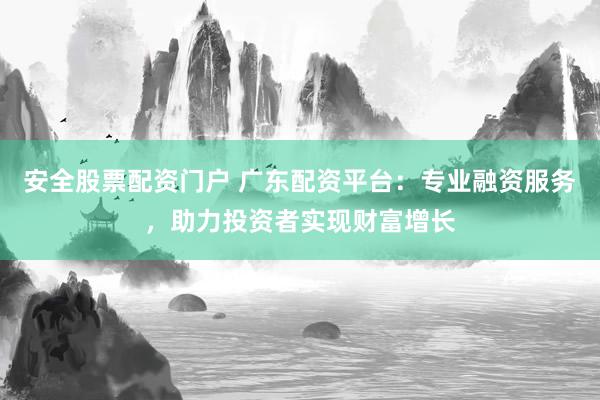 安全股票配资门户 广东配资平台：专业融资服务，助力投资者实现财富增长