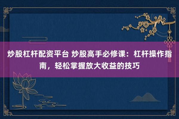 炒股杠杆配资平台 炒股高手必修课：杠杆操作指南，轻松掌握放大收益的技巧