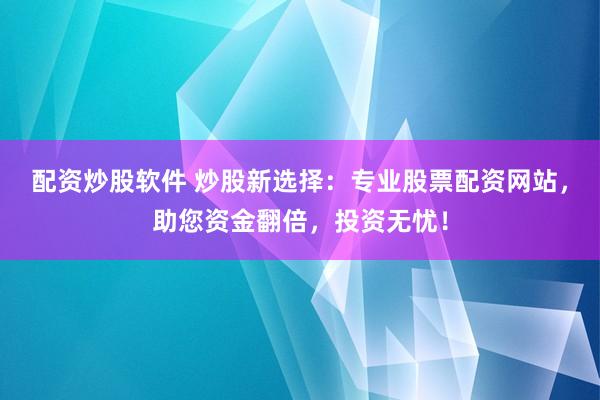 配资炒股软件 炒股新选择：专业股票配资网站，助您资金翻倍，投资无忧！