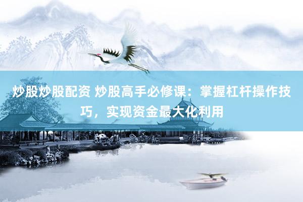 炒股炒股配资 炒股高手必修课：掌握杠杆操作技巧，实现资金最大化利用