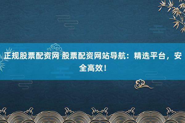 正规股票配资网 股票配资网站导航：精选平台，安全高效！