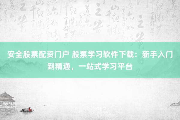 安全股票配资门户 股票学习软件下载：新手入门到精通，一站式学习平台