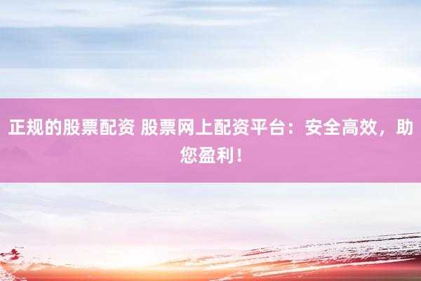 正规的股票配资 股票网上配资平台：安全高效，助您盈利！