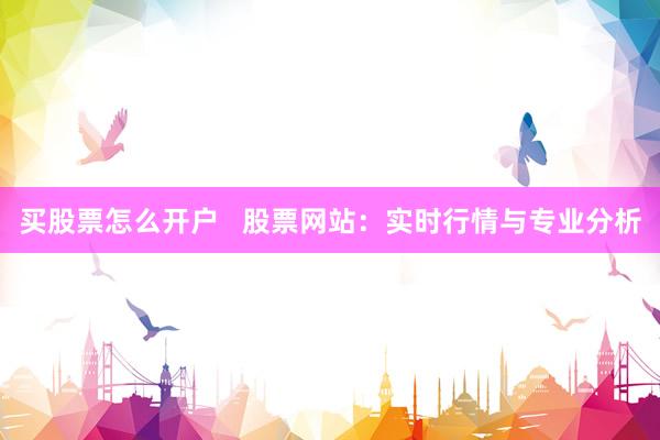 买股票怎么开户   股票网站：实时行情与专业分析