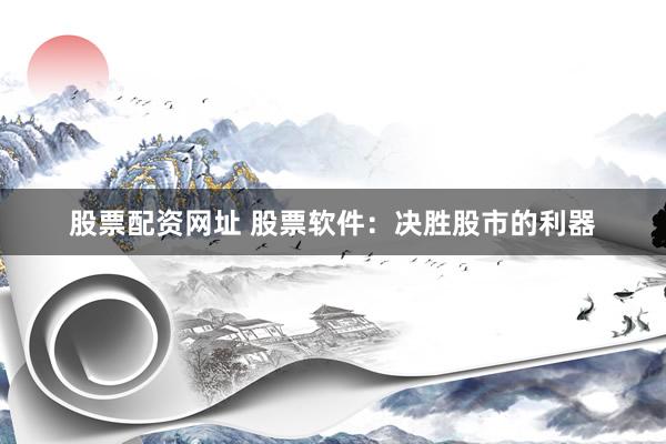 股票配资网址 股票软件：决胜股市的利器