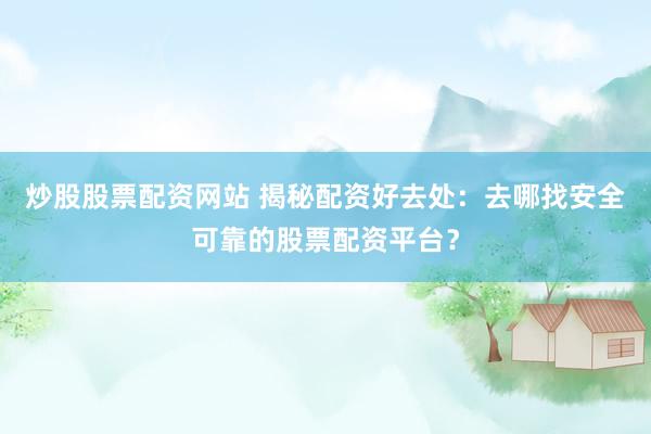 炒股股票配资网站 揭秘配资好去处：去哪找安全可靠的股票配资平台？