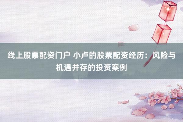 线上股票配资门户 小卢的股票配资经历：风险与机遇并存的投资案例