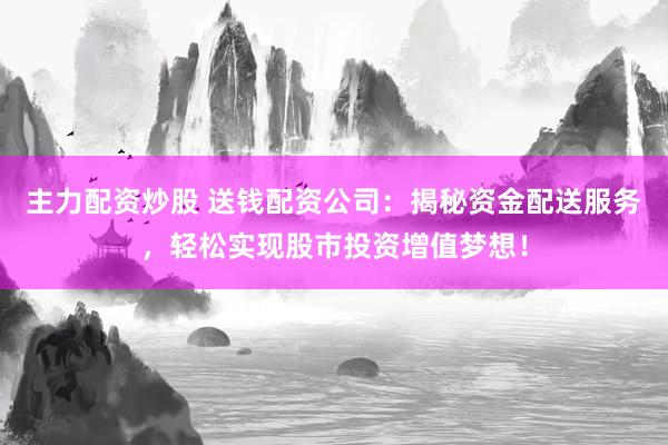 主力配资炒股 送钱配资公司：揭秘资金配送服务，轻松实现股市投资增值梦想！