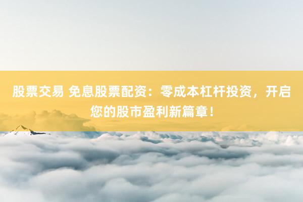 股票交易 免息股票配资：零成本杠杆投资，开启您的股市盈利新篇章！