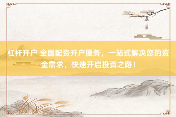 杠杆开户 全国配资开户服务，一站式解决您的资金需求，快速开启投资之路！