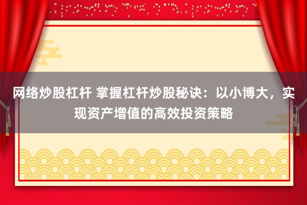 网络炒股杠杆 掌握杠杆炒股秘诀：以小博大，实现资产增值的高效投资策略