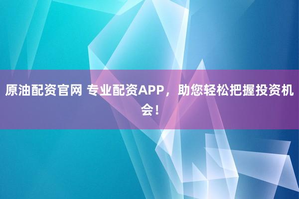 原油配资官网 专业配资APP，助您轻松把握投资机会！